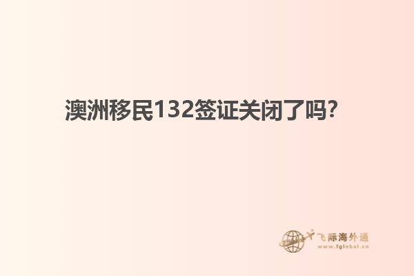 澳洲移民132签证关闭了吗？
