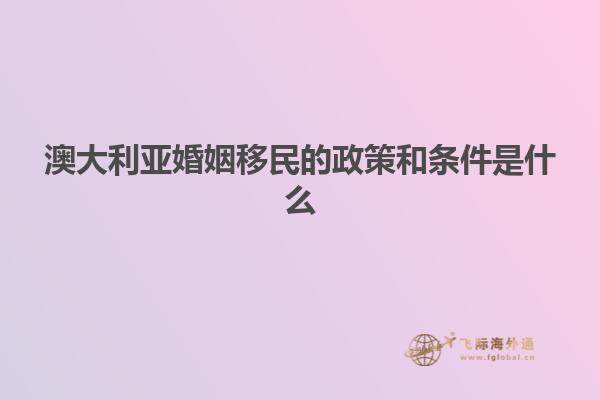 澳大利亚婚姻移民的政策和条件是什么