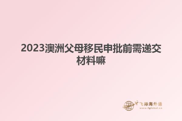 2023澳洲父母移民申批前需递交材料嘛