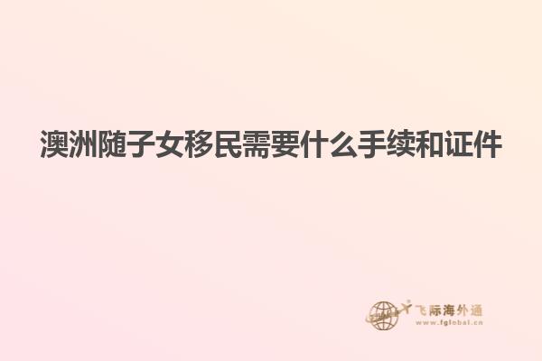 澳洲随子女移民需要什么手续和证件