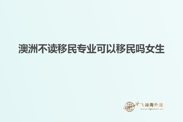 澳洲不读移民专业可以移民吗女生
