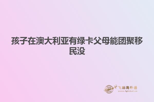 孩子在澳大利亚有绿卡父母能团聚移民没