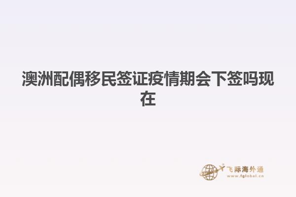 澳洲配偶移民签证疫情期会下签吗现在