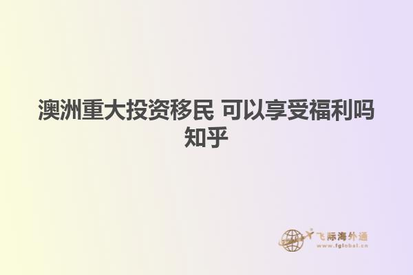 澳洲重大投资移民 可以享受福利吗知乎