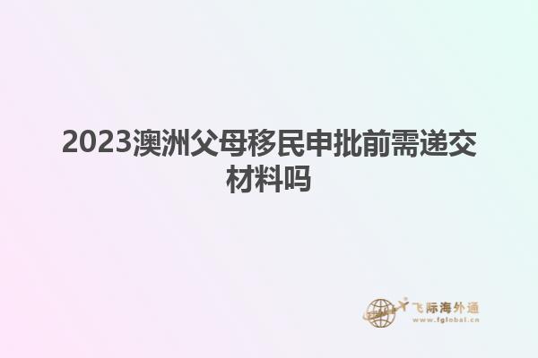 2023澳洲父母移民申批前需递交材料吗
