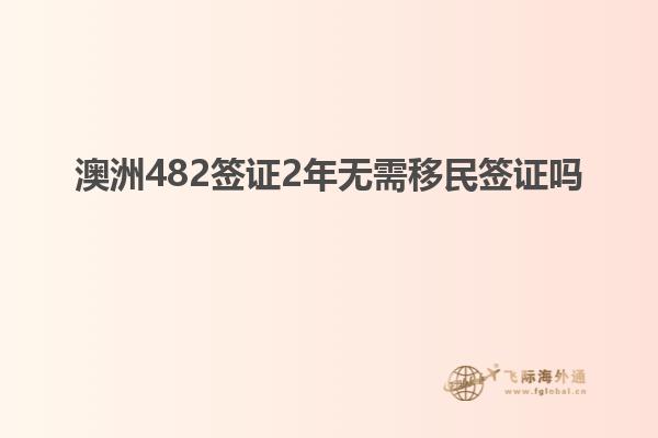 澳洲482签证2年无需移民签证吗