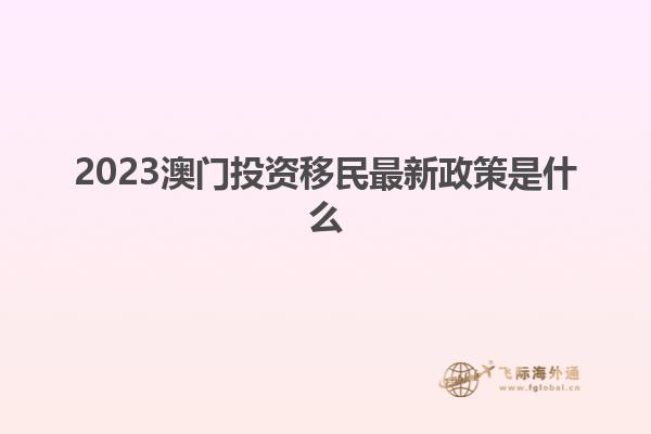 2023澳门投资移民最新政策是什么