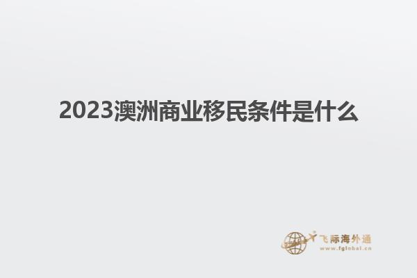 2023澳洲商业移民条件是什么