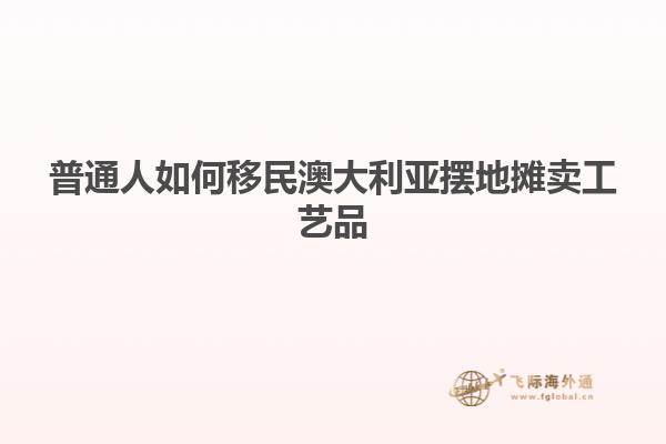 普通人如何移民澳大利亚摆地摊卖工艺品