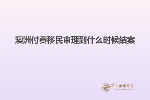 澳洲付费移民审理到什么时候结案