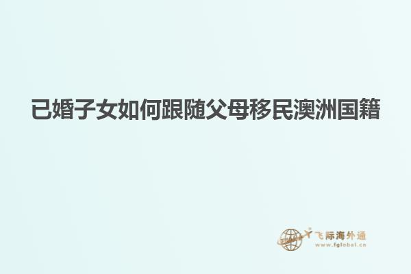 已婚子女如何跟随父母移民澳洲国籍