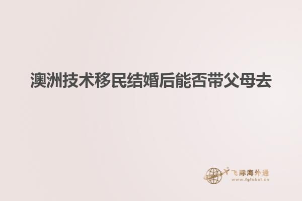 澳洲技术移民结婚后能否带父母去