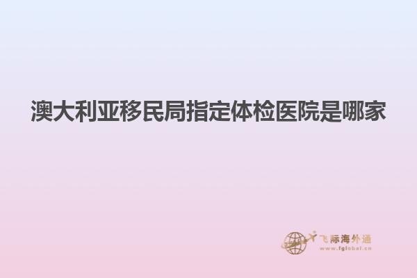 澳大利亚移民局指定体检医院是哪家