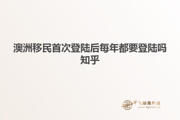 澳洲移民首次登陆后每年都要登陆吗知乎