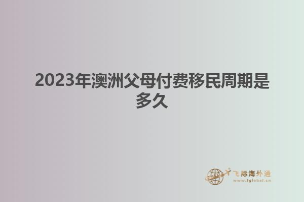 2023年澳洲父母付费移民周期是多久