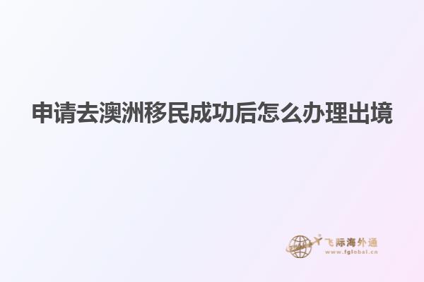 申请去澳洲移民成功后怎么办理出境