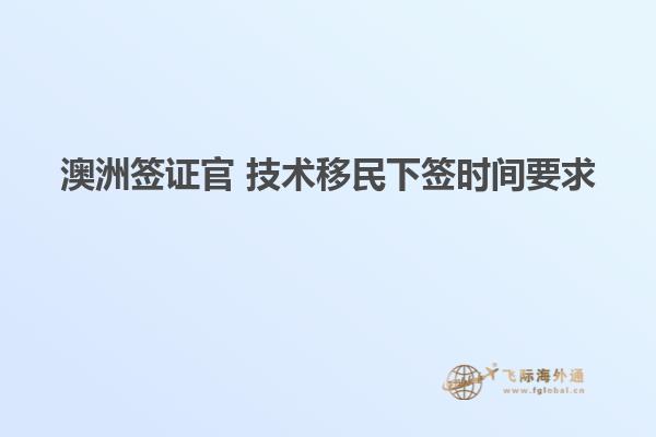 澳洲签证官 技术移民下签时间要求