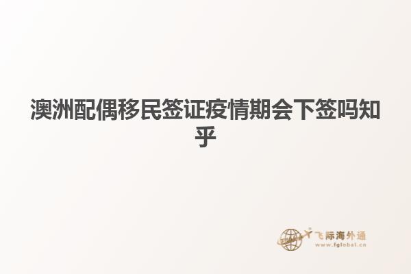 澳洲配偶移民签证疫情期会下签吗知乎