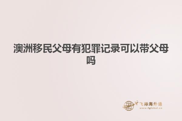 澳洲移民父母有犯罪记录可以带父母吗