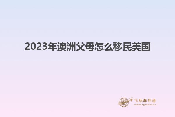 2023年澳洲父母怎么移民美国