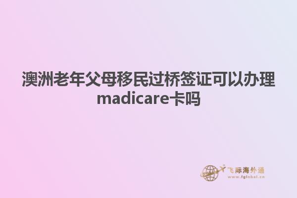 澳洲老年父母移民过桥签证可以办理madicare卡吗