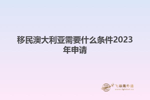 移民澳大利亚需要什么条件2023年申请