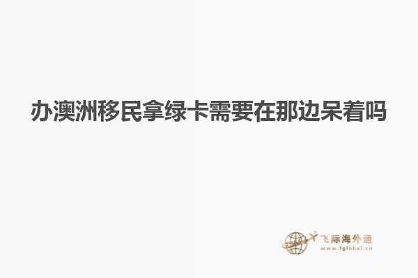 办澳洲移民拿绿卡需要在那边呆着吗
