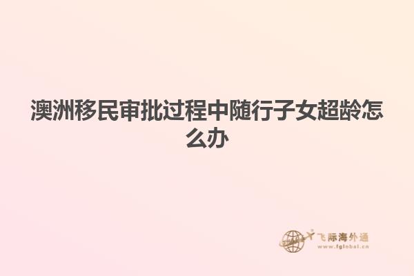 澳洲移民审批过程中随行子女超龄怎么办