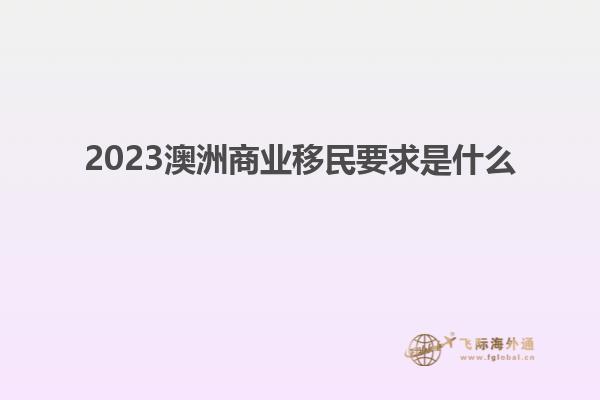 2023澳洲商业移民要求是什么