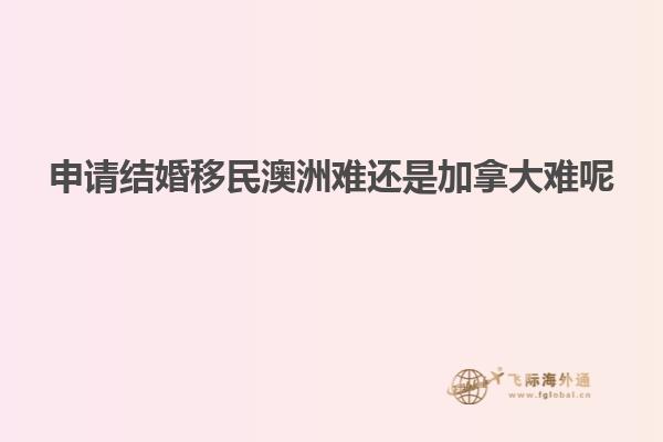 申请结婚移民澳洲难还是加拿大难呢