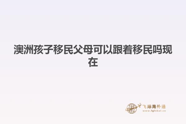 澳洲孩子移民父母可以跟着移民吗现在