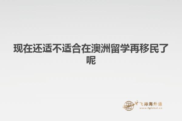 现在还适不适合在澳洲留学再移民了呢