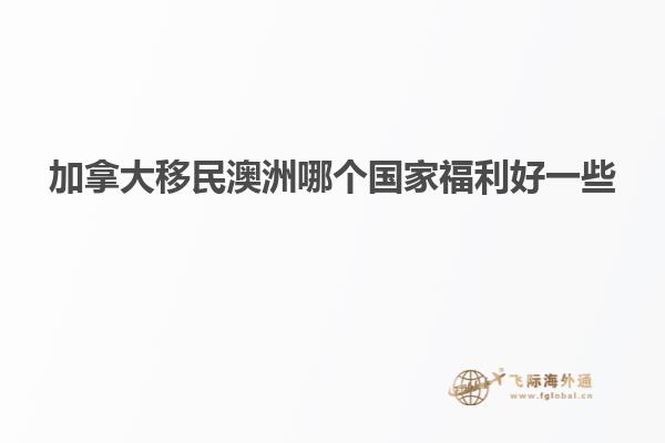 加拿大移民澳洲哪个国家福利好一些