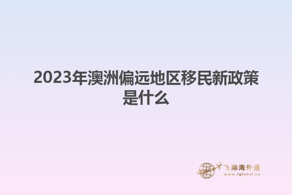2023年澳洲偏远地区移民新政策是什么