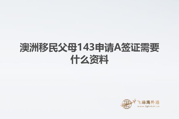 澳洲移民父母143申请A签证需要什么资料