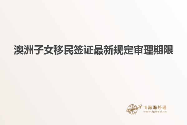 澳洲子女移民签证最新规定审理期限