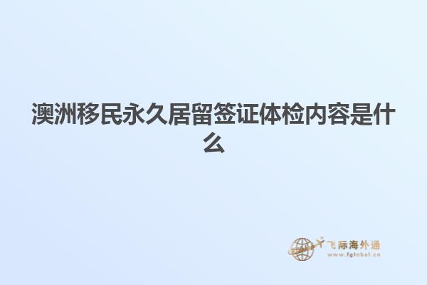 澳洲移民永久居留签证体检内容是什么