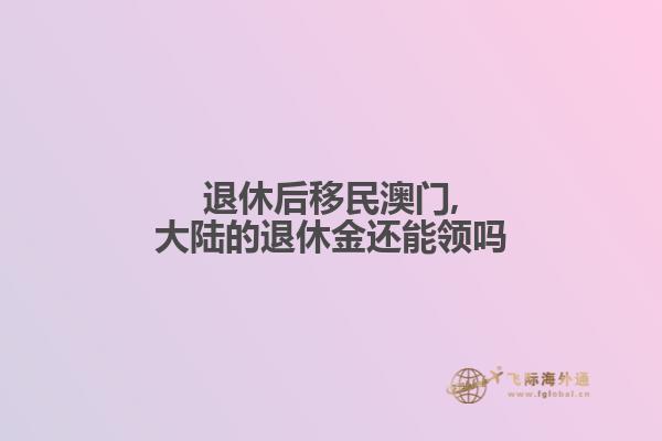 退休后移民澳门,大陆的退休金还能领吗