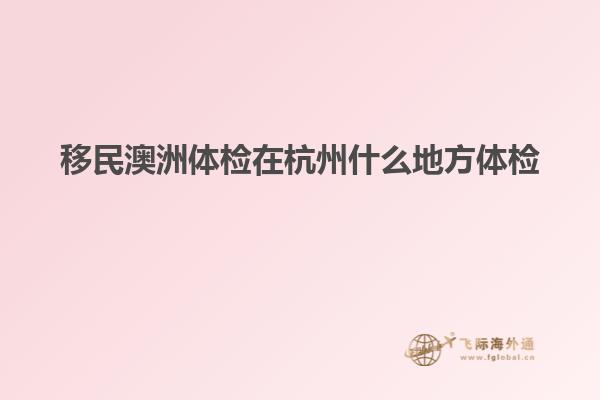 移民澳洲体检在杭州什么地方体检