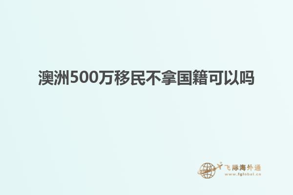 澳洲500万移民不拿国籍可以吗