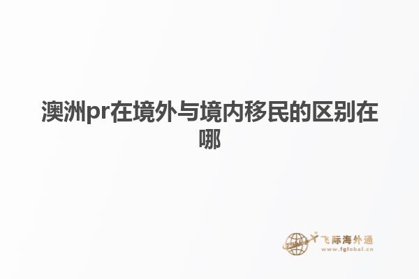 澳洲pr在境外与境内移民的区别在哪