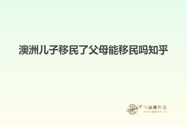 澳洲儿子移民了父母能移民吗知乎