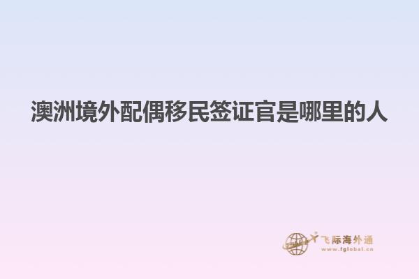 澳洲境外配偶移民签证官是哪里的人