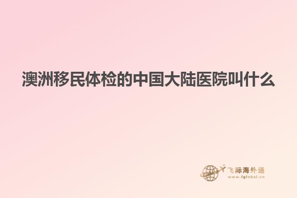 澳洲移民体检的中国大陆医院叫什么