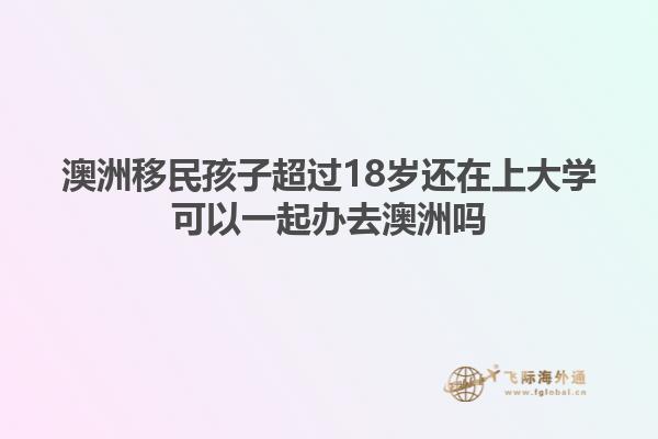 澳洲移民孩子超过18岁还在上大学可以一起办去澳洲吗