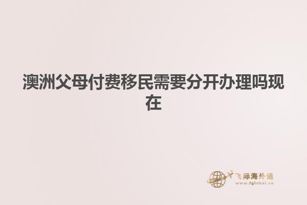澳洲父母付费移民需要分开办理吗现在