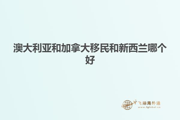 澳大利亚和加拿大移民和新西兰哪个好
