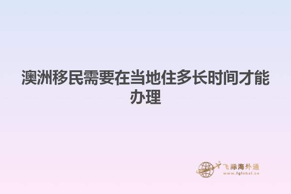 澳洲移民需要在当地住多长时间才能办理
