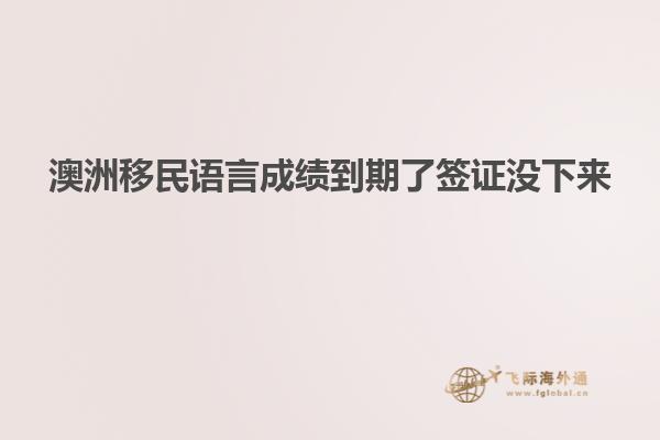 澳洲移民语言成绩到期了签证没下来