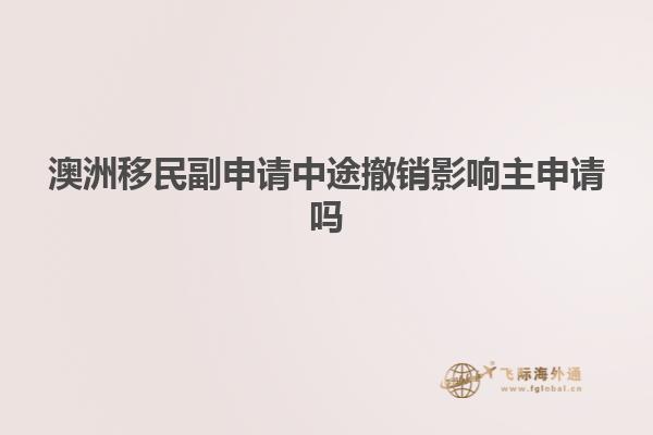 澳洲移民副申请中途撤销影响主申请吗